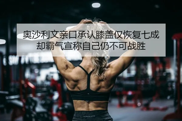 奥沙利文亲口承认膝盖仅恢复七成 却霸气宣称自己仍不可战胜