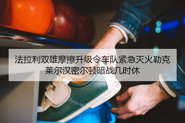 法拉利双雄摩擦升级令车队紧急灭火勒克莱尔汉密尔顿暗战几时休