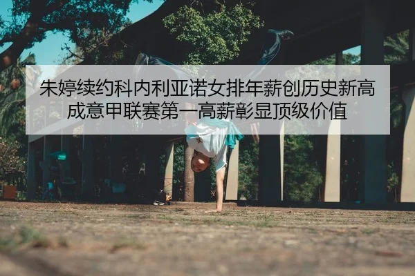 朱婷续约科内利亚诺女排年薪创历史新高 成意甲联赛第一高薪彰显顶级价值